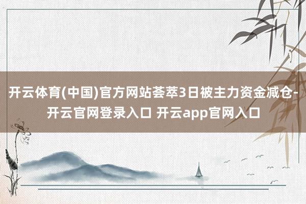 开云体育(中国)官方网站荟萃3日被主力资金减仓-开云官网登录入口 开云app官网入口