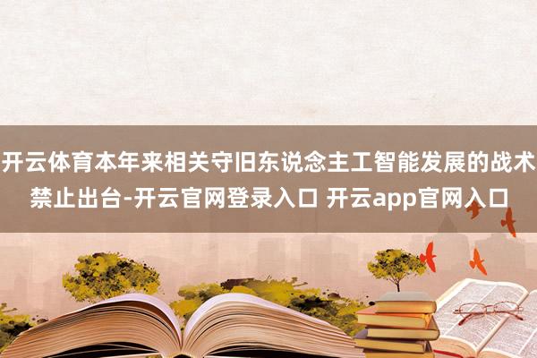 开云体育本年来相关守旧东说念主工智能发展的战术禁止出台-开云官网登录入口 开云app官网入口