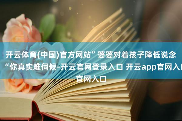 开云体育(中国)官方网站”婆婆对着孩子降低说念：“你真实难伺候-开云官网登录入口 开云app官网入口
