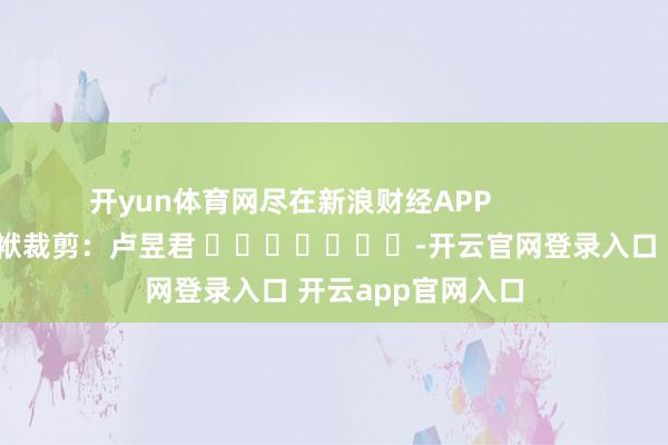 开yun体育网尽在新浪财经APP            						包袱裁剪：卢昱君 							-开云官网登录入口 开云app官网入口