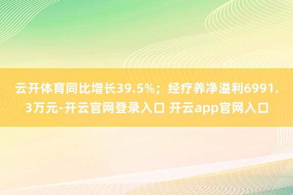 云开体育同比增长39.5%；经疗养净溢利6991.3万元-开云官网登录入口 开云app官网入口