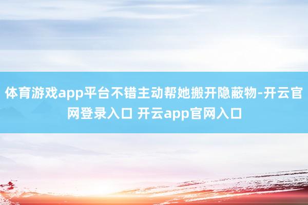 体育游戏app平台不错主动帮她搬开隐蔽物-开云官网登录入口 开云app官网入口