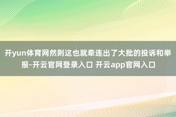 开yun体育网然则这也就牵连出了大批的投诉和举报-开云官网登录入口 开云app官网入口