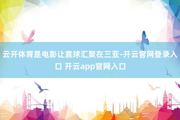 云开体育是电影让寰球汇聚在三亚-开云官网登录入口 开云app官网入口