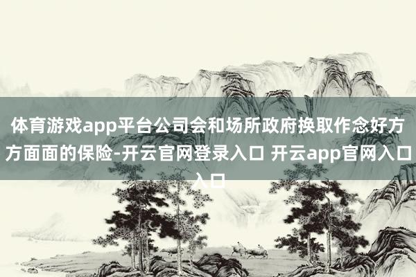体育游戏app平台公司会和场所政府换取作念好方方面面的保险-开云官网登录入口 开云app官网入口